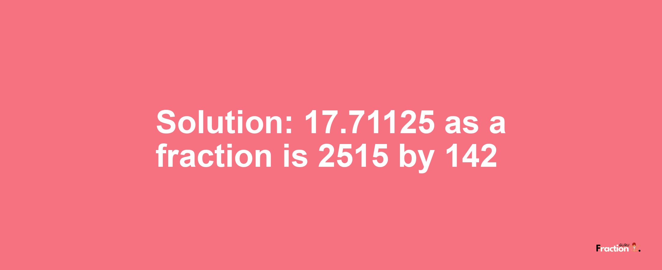 Solution:17.71125 as a fraction is 2515/142